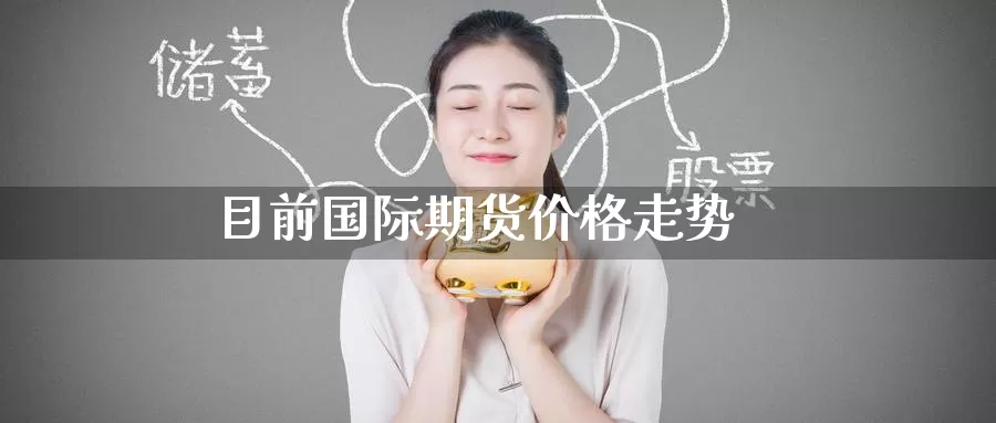 目前国际期货价格走势_https://www.lianmengzhuan.com_期货入门_第1张