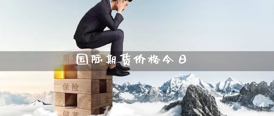 国际期货价格今日_https://www.lianmengzhuan.com_期货入门_第1张