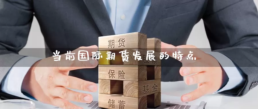 当前国际期货发展的特点_https://www.lianmengzhuan.com_期货入门_第1张